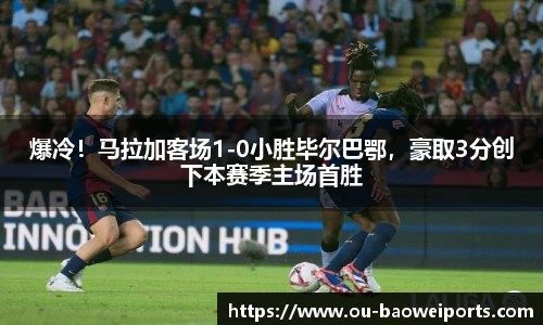爆冷!马拉加客场1-0小胜毕尔巴鄂,豪取3分创下本赛季主场首胜