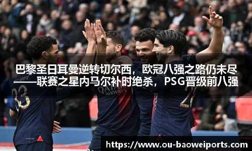 巴黎圣日耳曼逆转切尔西,欧冠八强之路仍未尽——联赛之星内马尔补时绝杀,PSG晋级前八强