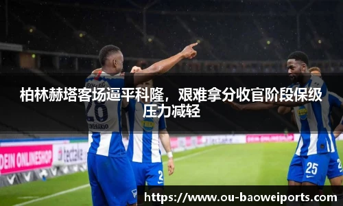 柏林赫塔客场逼平科隆,艰难拿分收官阶段保级压力减轻