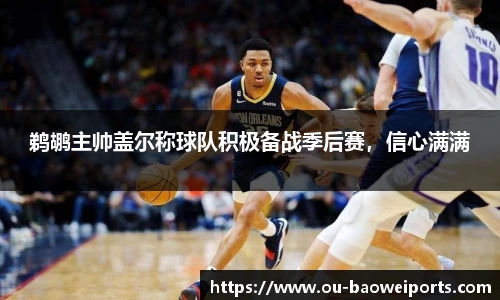 鹈鹕主帅盖尔称球队积极备战季后赛,信心满满