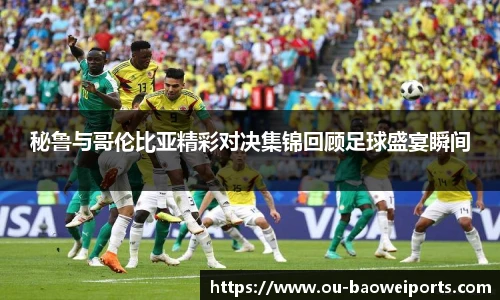 秘鲁与哥伦比亚精彩对决集锦回顾足球盛宴瞬间