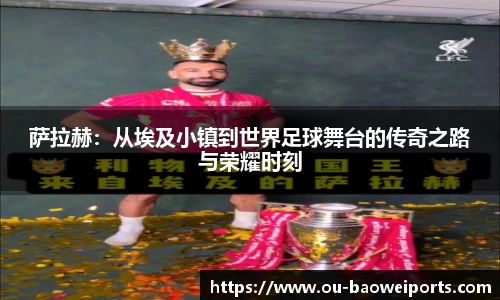 萨拉赫:从埃及小镇到世界足球舞台的传奇之路与荣耀时刻
