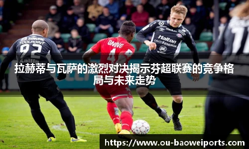 拉赫蒂与瓦萨的激烈对决揭示芬超联赛的竞争格局与未来走势