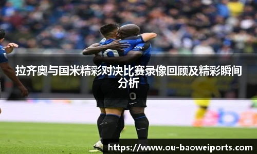拉齐奥与国米精彩对决比赛录像回顾及精彩瞬间分析