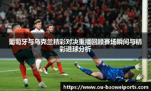 葡萄牙与乌克兰精彩对决重播回顾赛场瞬间与精彩进球分析