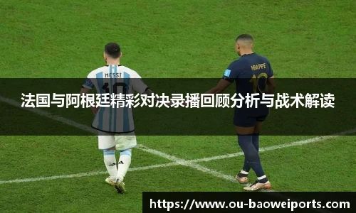 法国与阿根廷精彩对决录播回顾分析与战术解读