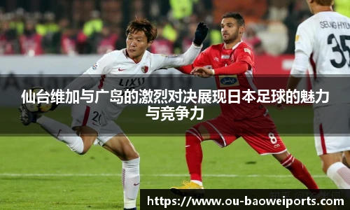 仙台维加与广岛的激烈对决展现日本足球的魅力与竞争力